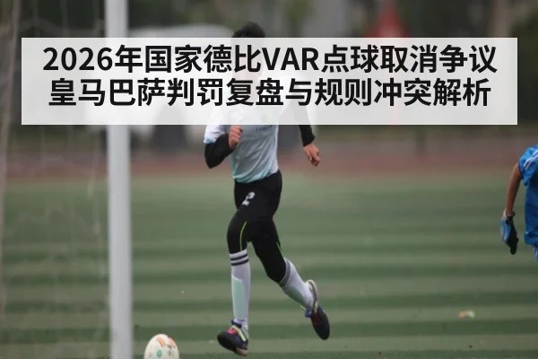 2026年国家德比VAR点球取消争议皇马巴萨判罚复盘与规则冲突解析