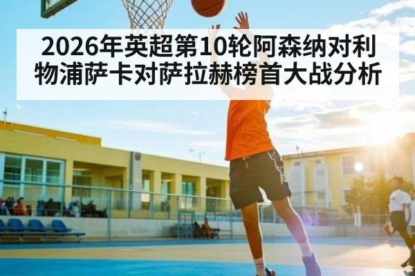 2026年英超第10轮阿森纳对利物浦萨卡对萨拉赫榜首大战分析
